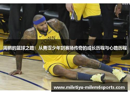 周鹏的篮球之路：从青涩少年到赛场传奇的成长历程与心路历程