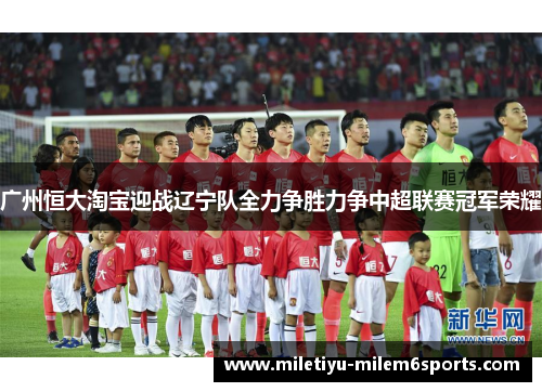广州恒大淘宝迎战辽宁队全力争胜力争中超联赛冠军荣耀