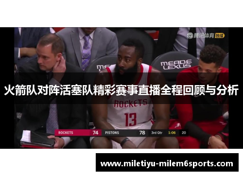火箭队对阵活塞队精彩赛事直播全程回顾与分析