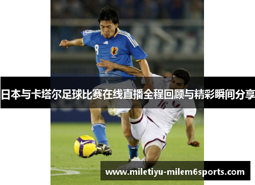 日本与卡塔尔足球比赛在线直播全程回顾与精彩瞬间分享